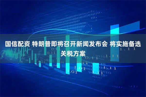 国信配资 特朗普即将召开新闻发布会 将实施备选关税方案