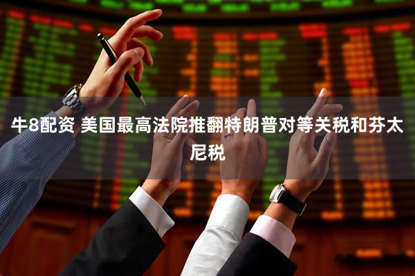 牛8配资 美国最高法院推翻特朗普对等关税和芬太尼税