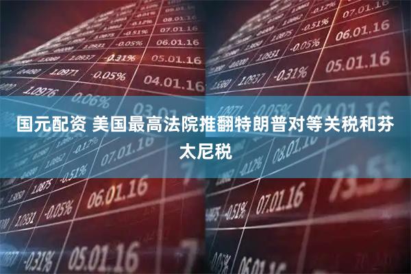 国元配资 美国最高法院推翻特朗普对等关税和芬太尼税