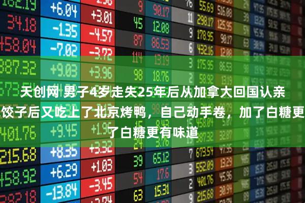 天创网 男子4岁走失25年后从加拿大回国认亲：吃完饺子后又吃上了北京烤鸭，自己动手卷，加了白糖更有味道