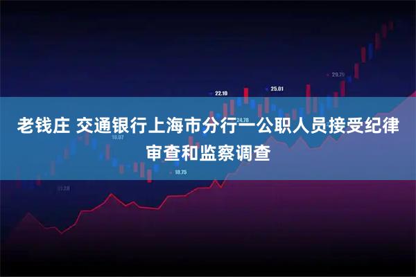 老钱庄 交通银行上海市分行一公职人员接受纪律审查和监察调查