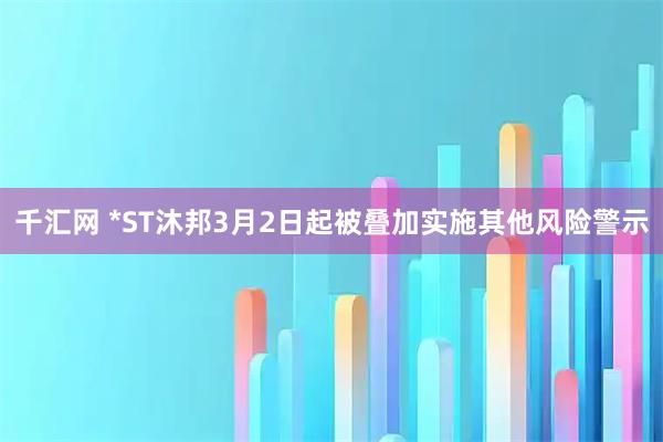 千汇网 *ST沐邦3月2日起被叠加实施其他风险警示
