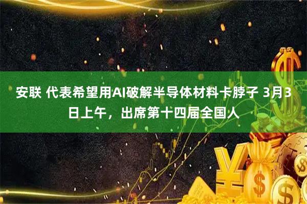 安联 代表希望用AI破解半导体材料卡脖子 3月3日上午，出席第十四届全国人