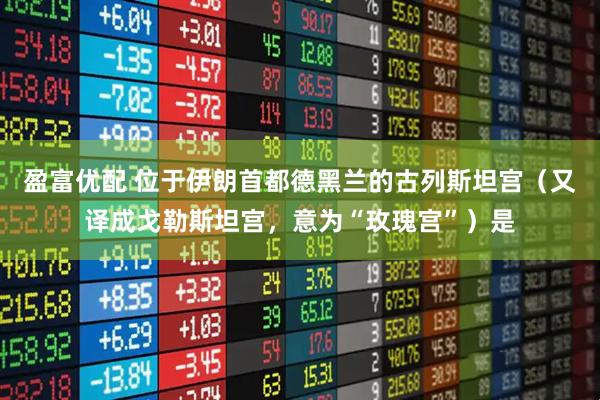 盈富优配 位于伊朗首都德黑兰的古列斯坦宫（又译成戈勒斯坦宫，意为“玫瑰宫”）是