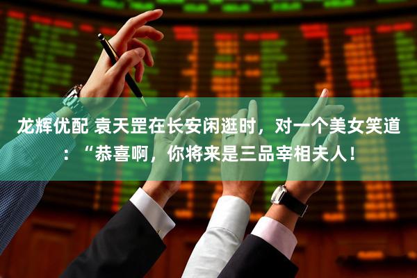 龙辉优配 袁天罡在长安闲逛时，对一个美女笑道：“恭喜啊，你将来是三品宰相夫人！