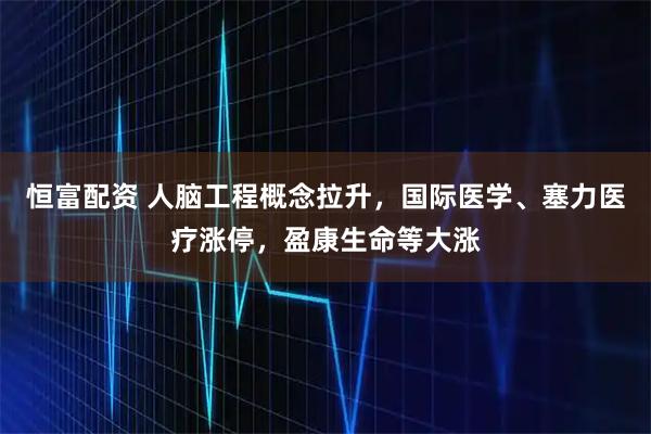 恒富配资 人脑工程概念拉升，国际医学、塞力医疗涨停，盈康生命等大涨