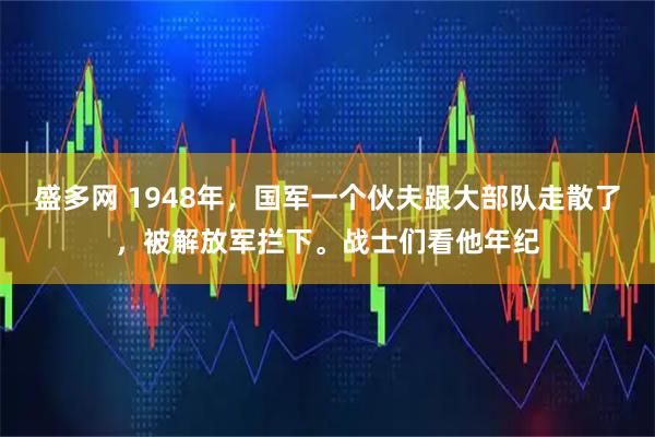 盛多网 1948年，国军一个伙夫跟大部队走散了，被解放军拦下。战士们看他年纪