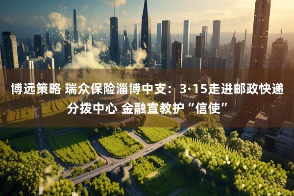 博远策略 瑞众保险淄博中支：3·15走进邮政快递分拨中心 金融宣教护“信使”