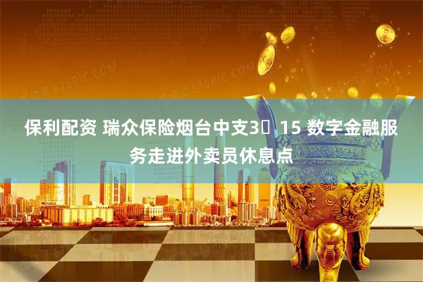 保利配资 瑞众保险烟台中支3・15 数字金融服务走进外卖员休息点