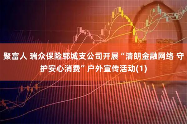 聚富人 瑞众保险郓城支公司开展“清朗金融网络 守护安心消费”户外宣传活动(1)