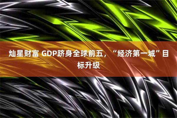 灿星财富 GDP跻身全球前五，“经济第一城”目标升级