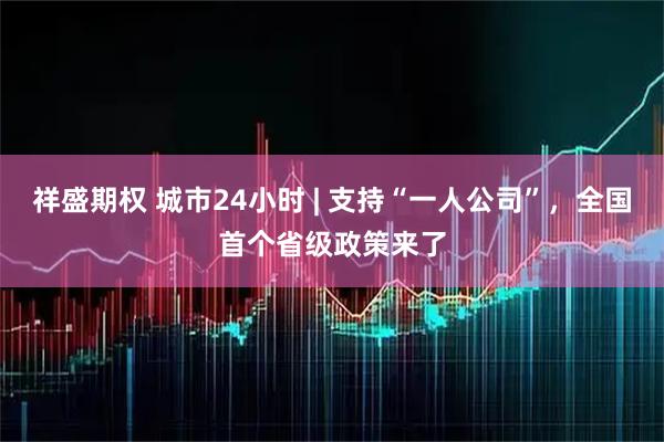 祥盛期权 城市24小时 | 支持“一人公司”，全国首个省级政策来了