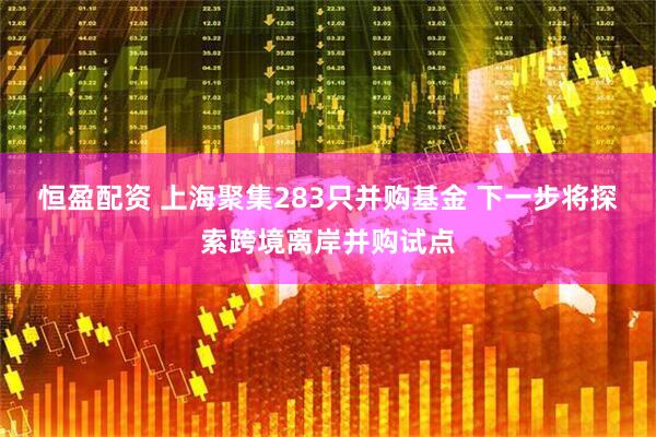 恒盈配资 上海聚集283只并购基金 下一步将探索跨境离岸并购试点