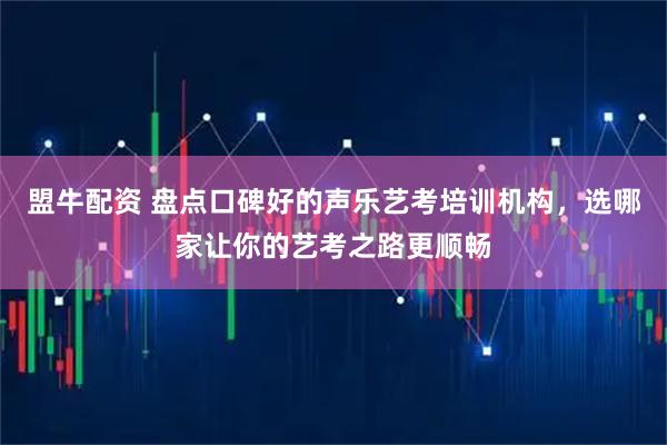 盟牛配资 盘点口碑好的声乐艺考培训机构，选哪家让你的艺考之路更顺畅