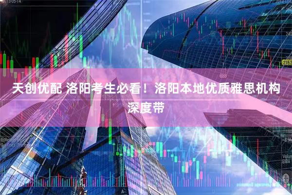 天创优配 洛阳考生必看！洛阳本地优质雅思机构深度带