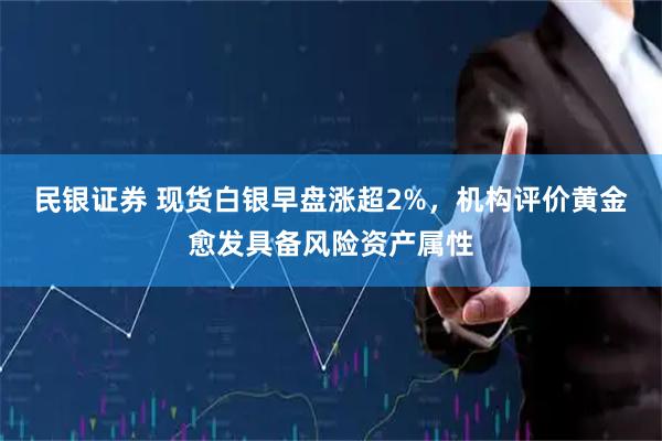 民银证券 现货白银早盘涨超2%，机构评价黄金愈发具备风险资产属性