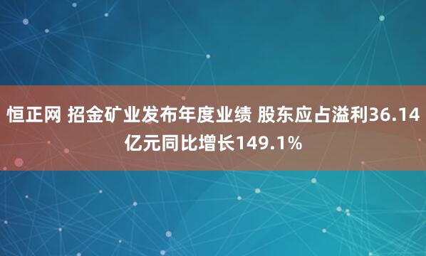 恒正网 招金矿业发布年度业绩 股东应占溢利36.14亿元同比增长149.1%