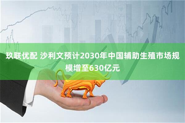 玖联优配 沙利文预计2030年中国辅助生殖市场规模增至630亿元