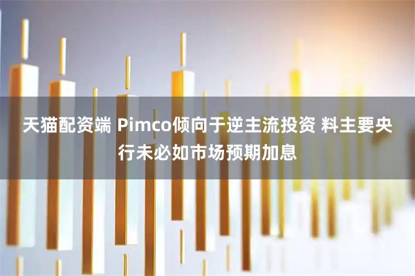 天猫配资端 Pimco倾向于逆主流投资 料主要央行未必如市场预期加息