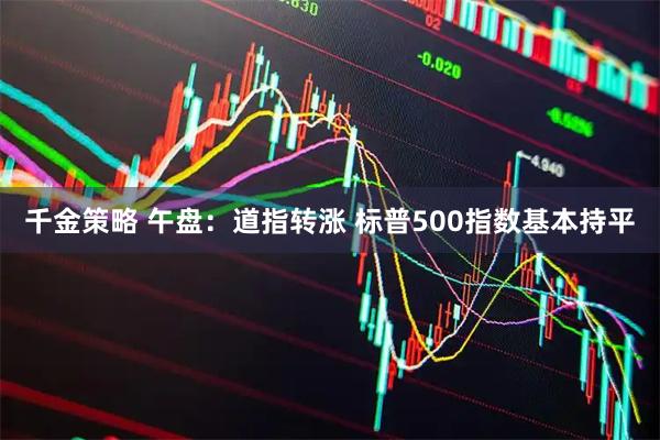 千金策略 午盘：道指转涨 标普500指数基本持平