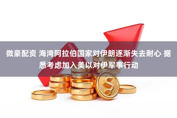 微豪配资 海湾阿拉伯国家对伊朗逐渐失去耐心 据悉考虑加入美以对伊军事行动