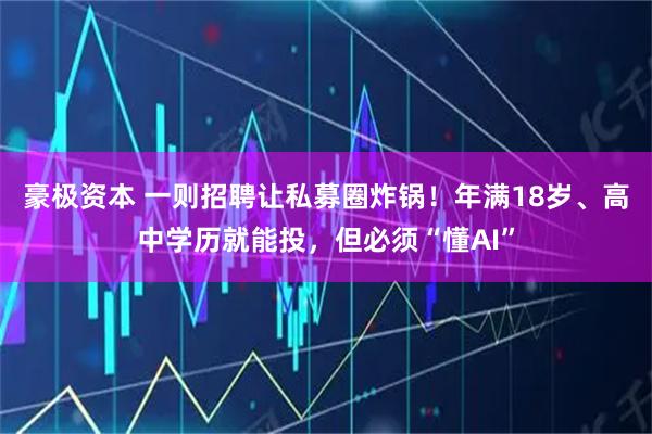 豪极资本 一则招聘让私募圈炸锅！年满18岁、高中学历就能投，但必须“懂AI”