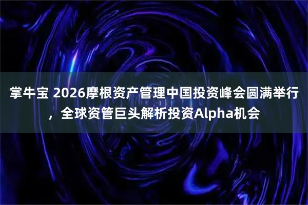 掌牛宝 2026摩根资产管理中国投资峰会圆满举行，全球资管巨头解析投资Alpha机会