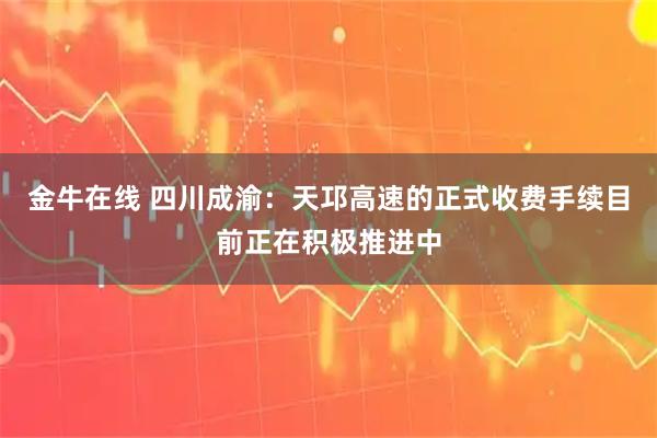 金牛在线 四川成渝：天邛高速的正式收费手续目前正在积极推进中