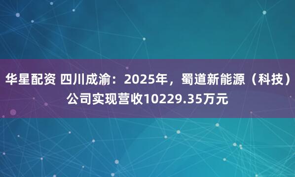 华星配资 四川成渝：2025年，蜀道新能源（科技）公司实现营收10229.35万元