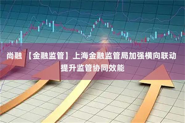 尚融 【金融监管】上海金融监管局加强横向联动 提升监管协同效能