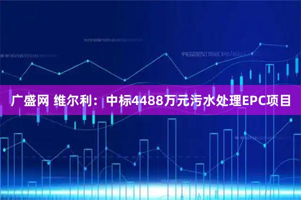 广盛网 维尔利：中标4488万元污水处理EPC项目
