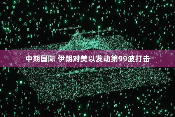 中期国际 伊朗对美以发动第99波打击