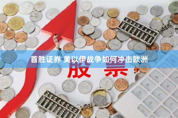 首胜证券 美以伊战争如何冲击欧洲