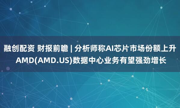 融创配资 财报前瞻 | 分析师称AI芯片市场份额上升 AMD(AMD.US)数据中心业务有望强劲增长
