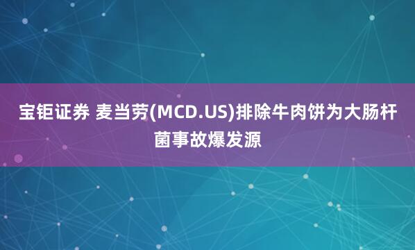 宝钜证券 麦当劳(MCD.US)排除牛肉饼为大肠杆菌事故爆发源