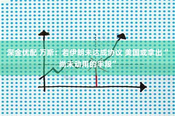 深金优配 万斯：若伊朗未达成协议 美国或拿出“尚未动用的手段”