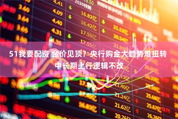 51我要配资 金价见顶？央行购金大趋势难扭转 中长期上行逻辑不改