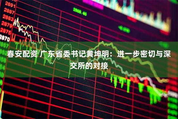 春安配资 广东省委书记黄坤明：进一步密切与深交所的对接