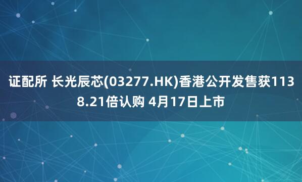证配所 长光辰芯(03277.HK)香港公开发售获1138.21倍认购 4月17日上市