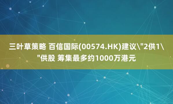 三叶草策略 百信国际(00574.HK)建议＂2供1＂供股 筹集最多约1000万港元