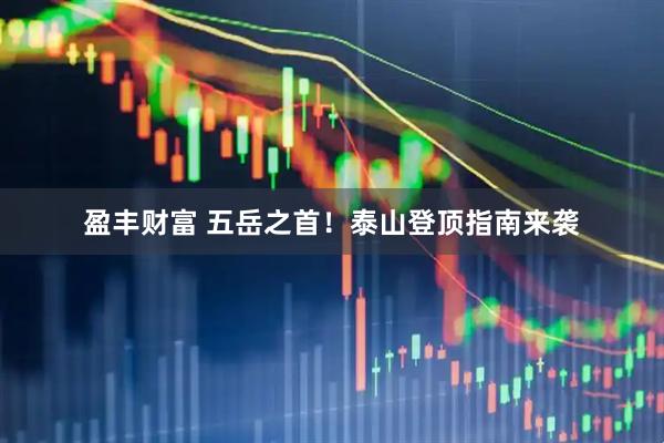 盈丰财富 五岳之首！泰山登顶指南来袭