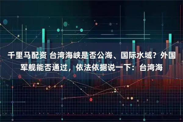 千里马配资 台湾海峡是否公海、国际水域？外国军舰能否通过，依法依据说一下：台湾海