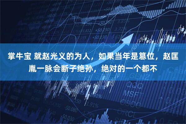 掌牛宝 就赵光义的为人，如果当年是篡位，赵匡胤一脉会断子绝孙，绝对的一个都不