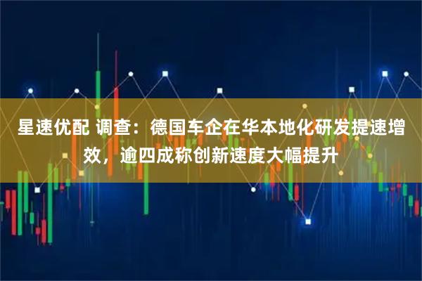 星速优配 调查：德国车企在华本地化研发提速增效，逾四成称创新速度大幅提升