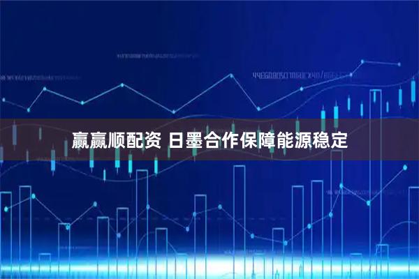 赢赢顺配资 日墨合作保障能源稳定