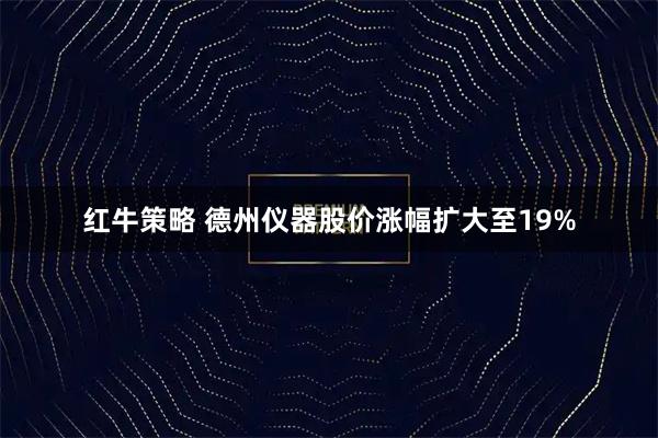 红牛策略 德州仪器股价涨幅扩大至19%