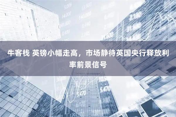 牛客栈 英镑小幅走高，市场静待英国央行释放利率前景信号