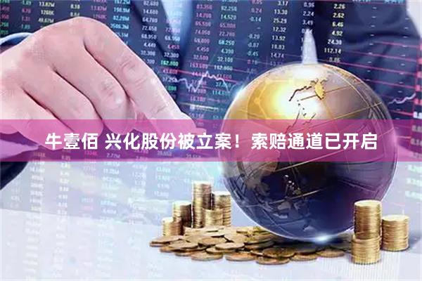 牛壹佰 兴化股份被立案！索赔通道已开启