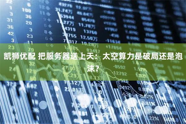 凯狮优配 把服务器送上天：太空算力是破局还是泡沫？