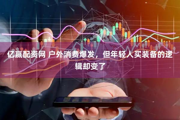 亿赢配资网 户外消费爆发，但年轻人买装备的逻辑却变了